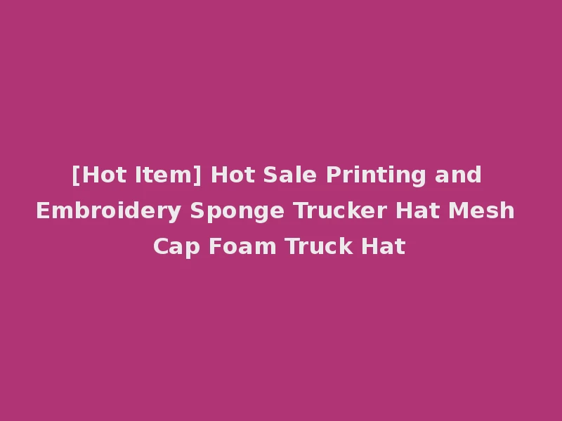 [Hot Item] Hot Sale Printing and Embroidery Sponge Trucker Hat Mesh Cap Foam Truck Hat