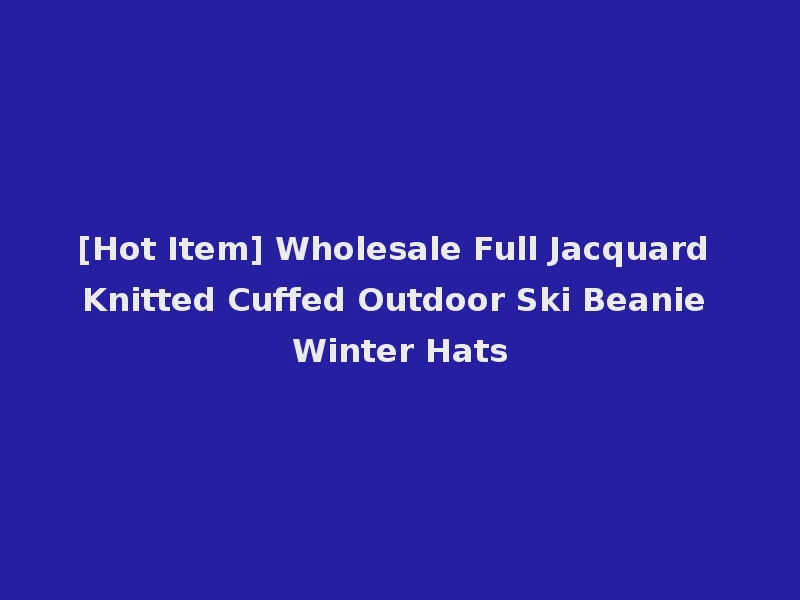 [Hot Item] Wholesale Full Jacquard Knitted Cuffed Outdoor Ski Beanie Winter Hats