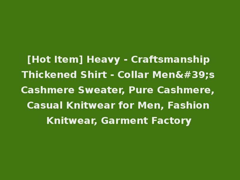 [Hot Item] Heavy - Craftsmanship Thickened Shirt - Collar Men's Cashmere Sweater, Pure Cashmere, Casual Knitwear for Men, Fashion Knitwear, Garment Factory