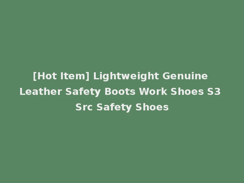 [Hot Item] Lightweight Genuine Leather Safety Boots Work Shoes S3 Src Safety Shoes
