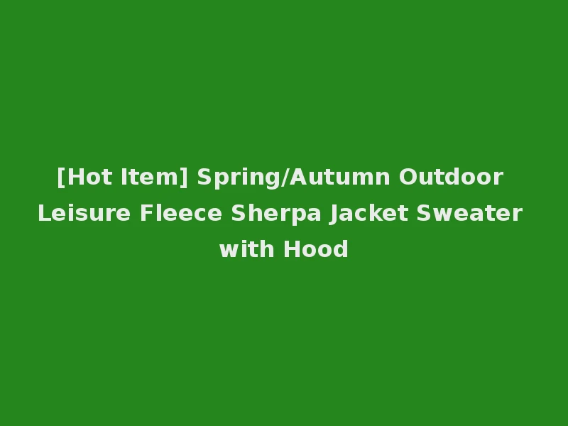 [Hot Item] Spring/Autumn Outdoor Leisure Fleece Sherpa Jacket Sweater with Hood