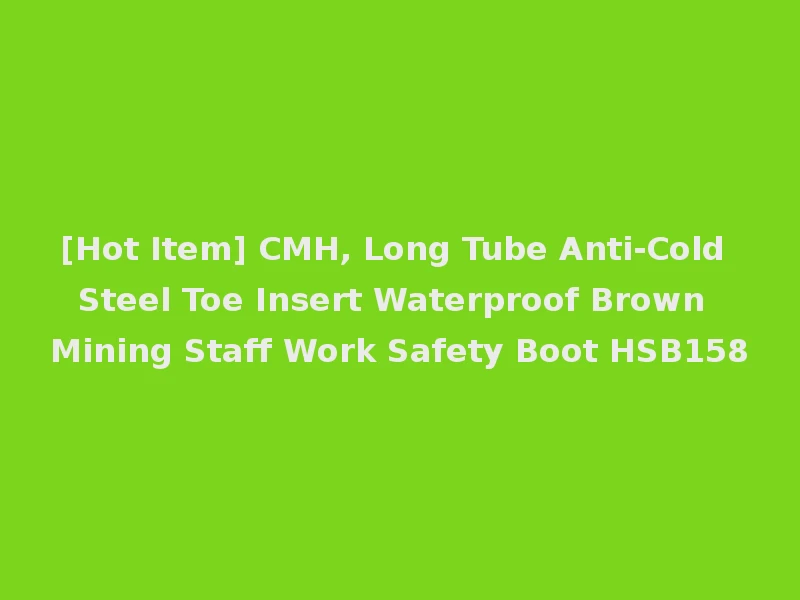 [Hot Item] CMH, Long Tube Anti-Cold Steel Toe Insert Waterproof Brown Mining Staff Work Safety Boot HSB158