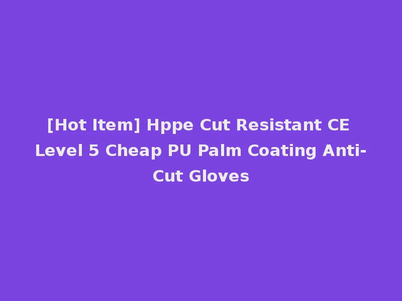 [Hot Item] Hppe Cut Resistant CE Level 5 Cheap PU Palm Coating Anti-Cut Gloves