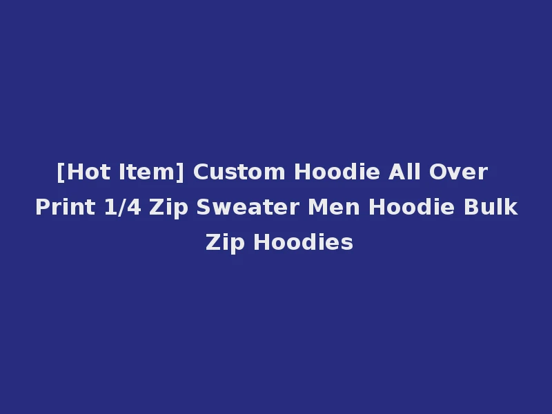 [Hot Item] Custom Hoodie All Over Print 1/4 Zip Sweater Men Hoodie Bulk Zip Hoodies