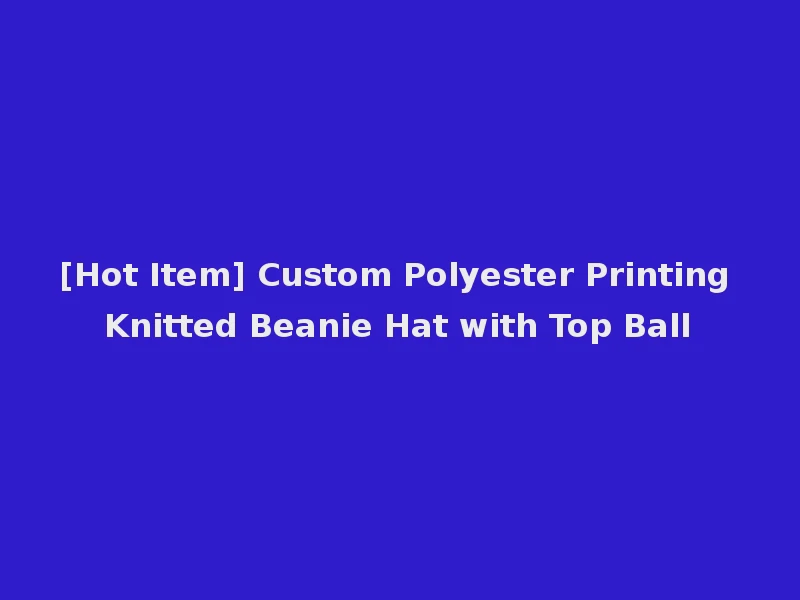 [Hot Item] Custom Polyester Printing Knitted Beanie Hat with Top Ball