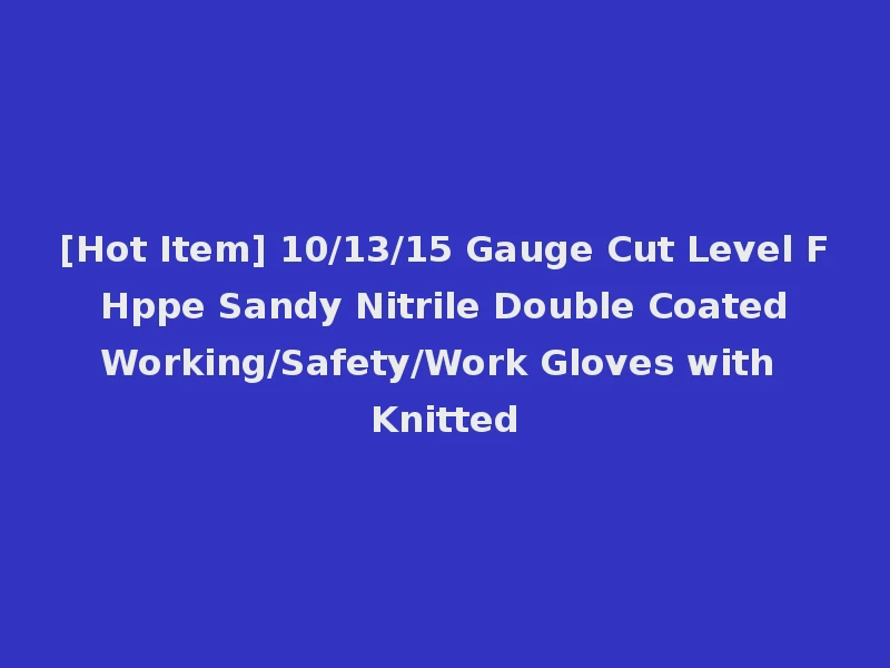 [Hot Item] 10/13/15 Gauge Cut Level F Hppe Sandy Nitrile Double Coated Working/Safety/Work Gloves with Knitted