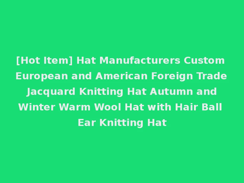 [Hot Item] Hat Manufacturers Custom European and American Foreign Trade Jacquard Knitting Hat Autumn and Winter Warm Wool Hat with Hair Ball Ear Knitting Hat