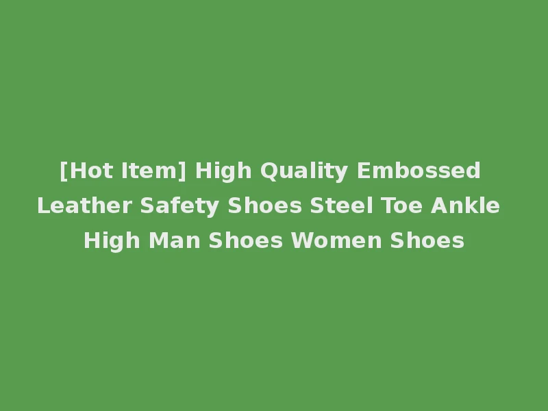 [Hot Item] High Quality Embossed Leather Safety Shoes Steel Toe Ankle High Man Shoes Women Shoes