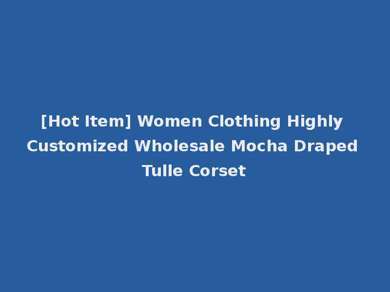 [Hot Item] Women Clothing Highly Customized Wholesale Mocha Draped Tulle Corset