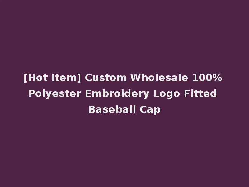 [Hot Item] Custom Wholesale 100% Polyester Embroidery Logo Fitted Baseball Cap
