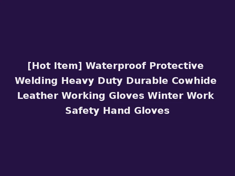 [Hot Item] Waterproof Protective Welding Heavy Duty Durable Cowhide Leather Working Gloves Winter Work Safety Hand Gloves
