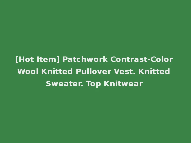 [Hot Item] Patchwork Contrast-Color Wool Knitted Pullover Vest. Knitted Sweater. Top Knitwear