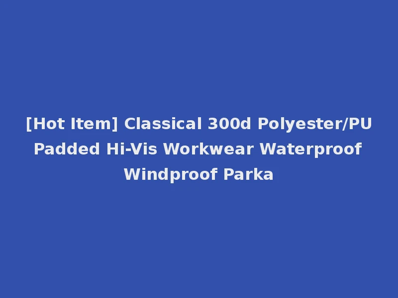 [Hot Item] Classical 300d Polyester/PU Padded Hi-Vis Workwear Waterproof Windproof Parka