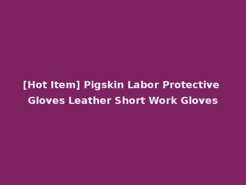 [Hot Item] Pigskin Labor Protective Gloves Leather Short Work Gloves