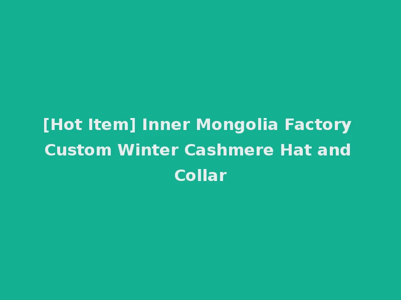 [Hot Item] Inner Mongolia Factory Custom Winter Cashmere Hat and Collar