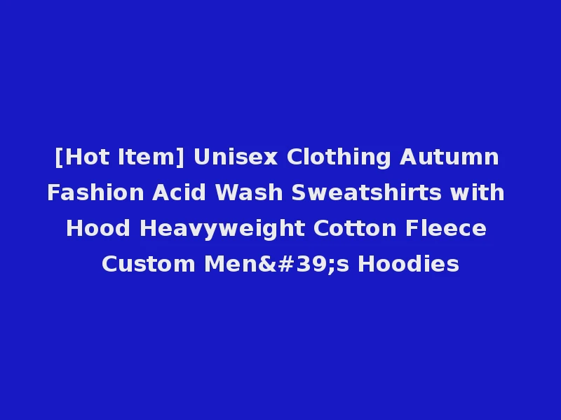 [Hot Item] Unisex Clothing Autumn Fashion Acid Wash Sweatshirts with Hood Heavyweight Cotton Fleece Custom Men's Hoodies