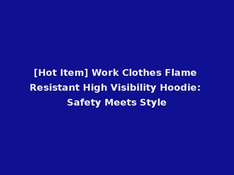 [Hot Item] Work Clothes Flame Resistant High Visibility Hoodie: Safety Meets Style