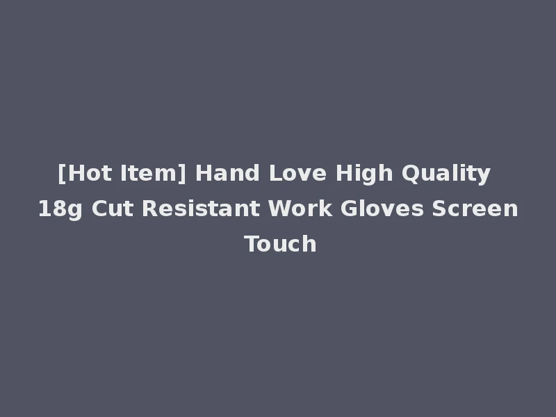 [Hot Item] Hand Love High Quality 18g Cut Resistant Work Gloves Screen Touch