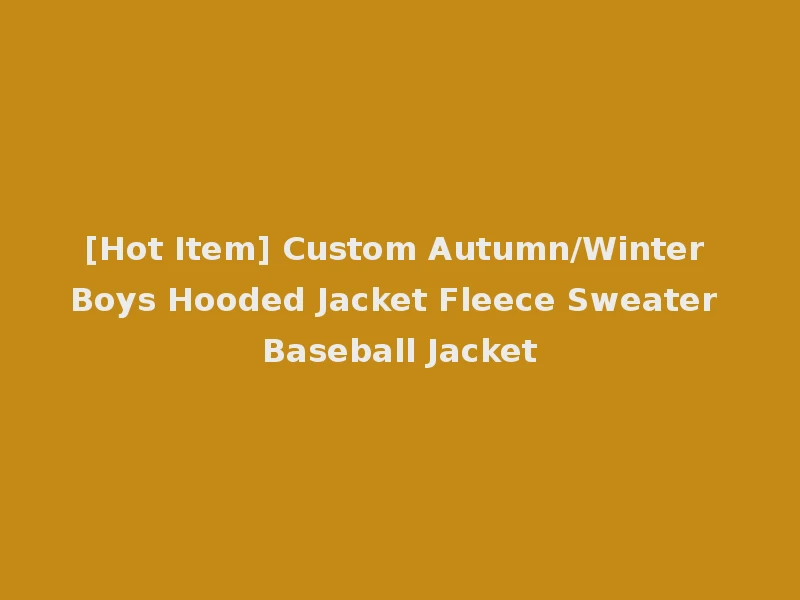 [Hot Item] Custom Autumn/Winter Boys Hooded Jacket Fleece Sweater Baseball Jacket