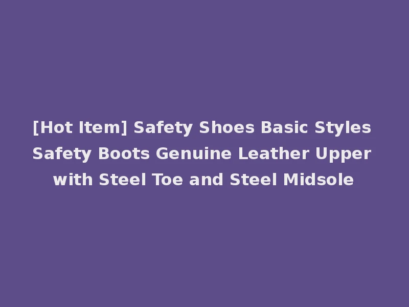 [Hot Item] Safety Shoes Basic Styles Safety Boots Genuine Leather Upper with Steel Toe and Steel Midsole