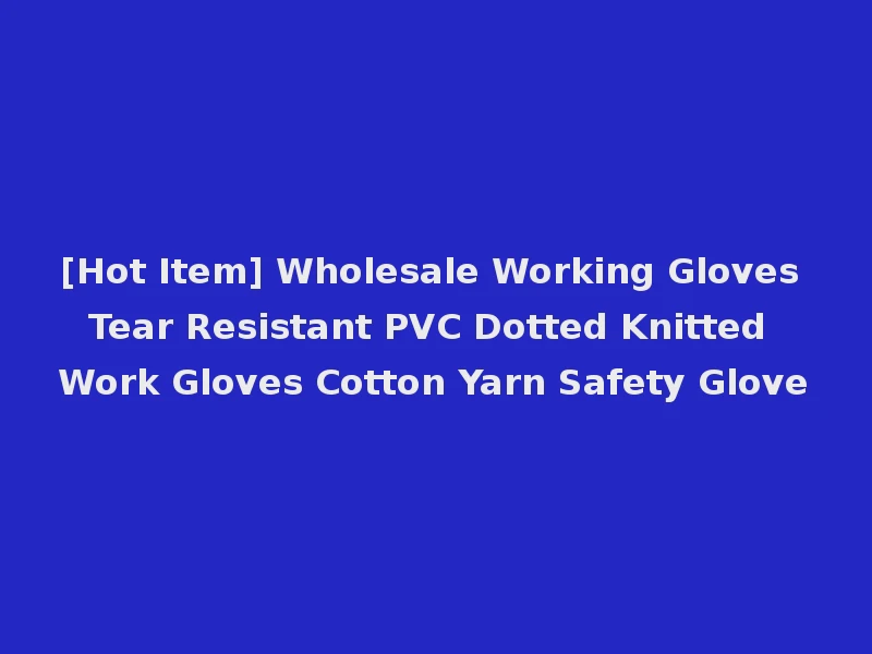 [Hot Item] Wholesale Working Gloves Tear Resistant PVC Dotted Knitted Work Gloves Cotton Yarn Safety Glove