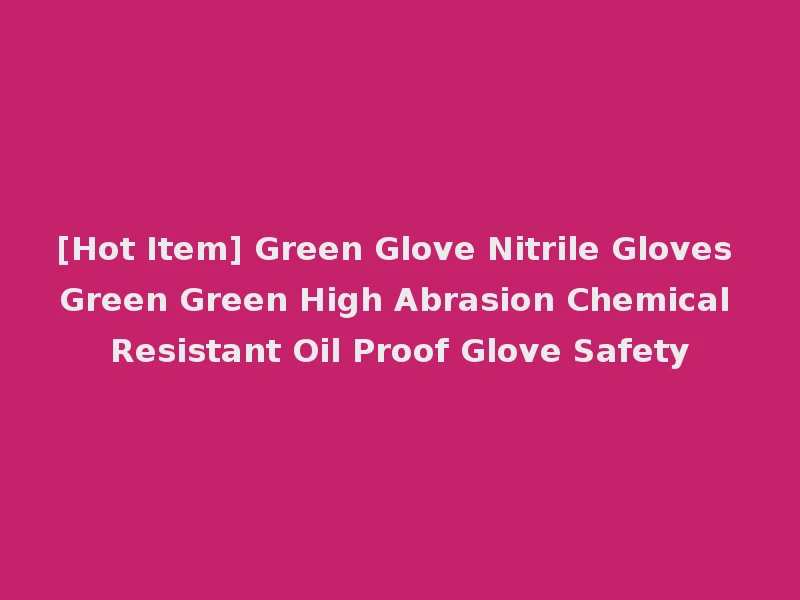 [Hot Item] Green Glove Nitrile Gloves Green Green High Abrasion Chemical Resistant Oil Proof Glove Safety