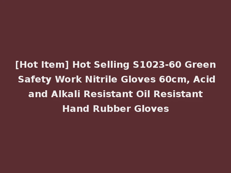 [Hot Item] Hot Selling S1023-60 Green Safety Work Nitrile Gloves 60cm, Acid and Alkali Resistant Oil Resistant Hand Rubber Gloves