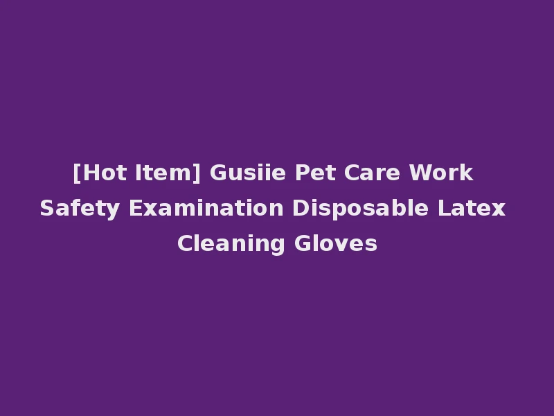[Hot Item] Gusiie Pet Care Work Safety Examination Disposable Latex Cleaning Gloves