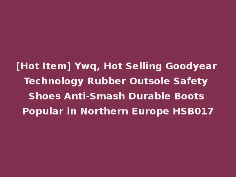 [Hot Item] Ywq, Hot Selling Goodyear Technology Rubber Outsole Safety Shoes Anti-Smash Durable Boots Popular in Northern Europe HSB017