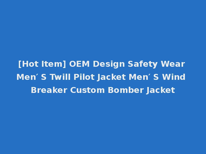 [Hot Item] OEM Design Safety Wear Men′ S Twill Pilot Jacket Men′ S Wind Breaker Custom Bomber Jacket