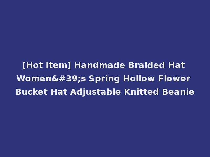 [Hot Item] Handmade Braided Hat Women's Spring Hollow Flower Bucket Hat Adjustable Knitted Beanie
