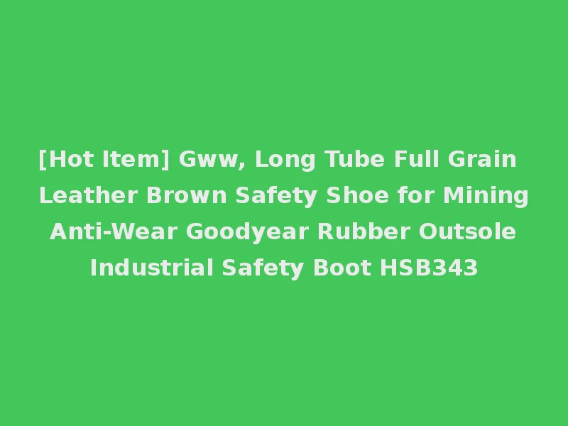 [Hot Item] Gww, Long Tube Full Grain Leather Brown Safety Shoe for Mining Anti-Wear Goodyear Rubber Outsole Industrial Safety Boot HSB343