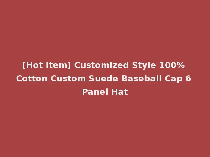 [Hot Item] Customized Style 100% Cotton Custom Suede Baseball Cap 6 Panel Hat
