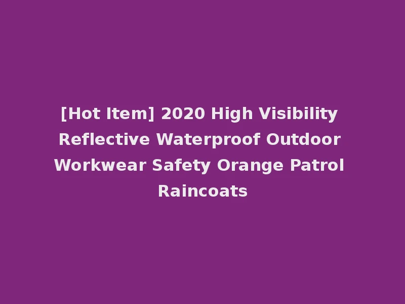 [Hot Item] 2020 High Visibility Reflective Waterproof Outdoor Workwear Safety Orange Patrol Raincoats