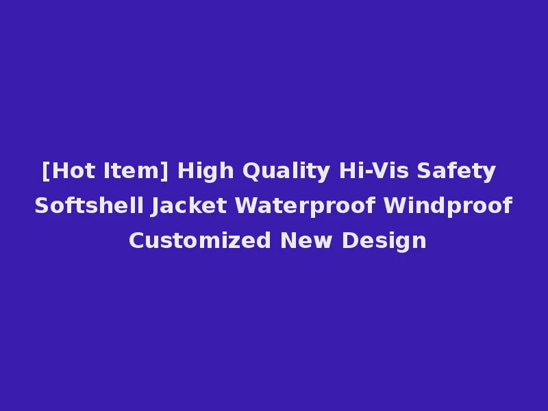 [Hot Item] High Quality Hi-Vis Safety Softshell Jacket Waterproof Windproof Customized New Design