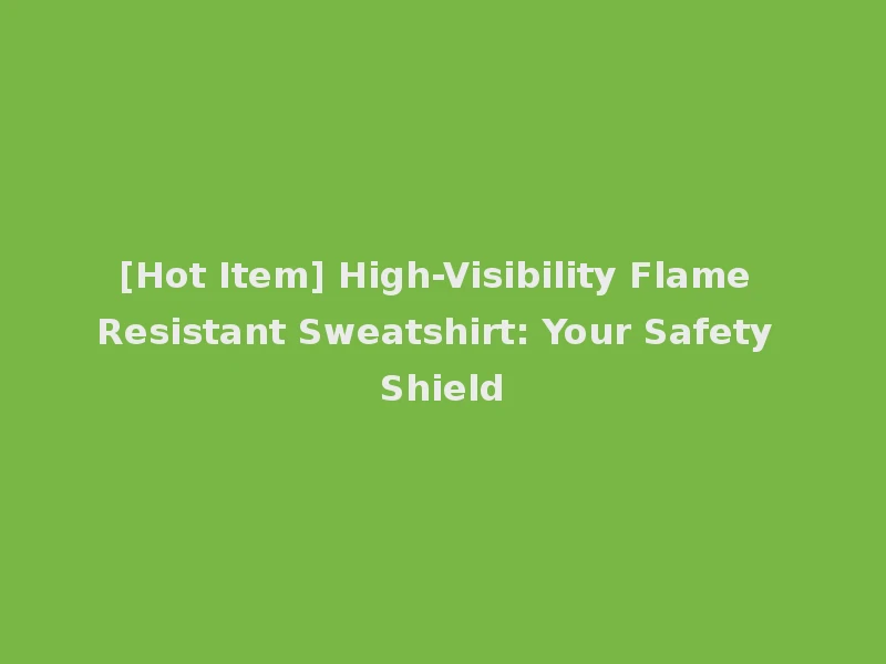 [Hot Item] High-Visibility Flame Resistant Sweatshirt: Your Safety Shield
