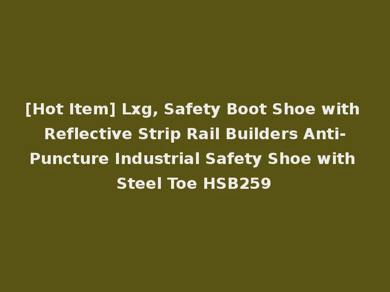 [Hot Item] Lxg, Safety Boot Shoe with Reflective Strip Rail Builders Anti-Puncture Industrial Safety Shoe with Steel Toe HSB259