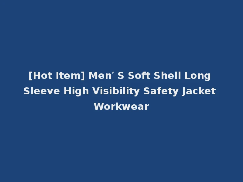 [Hot Item] Men′ S Soft Shell Long Sleeve High Visibility Safety Jacket Workwear