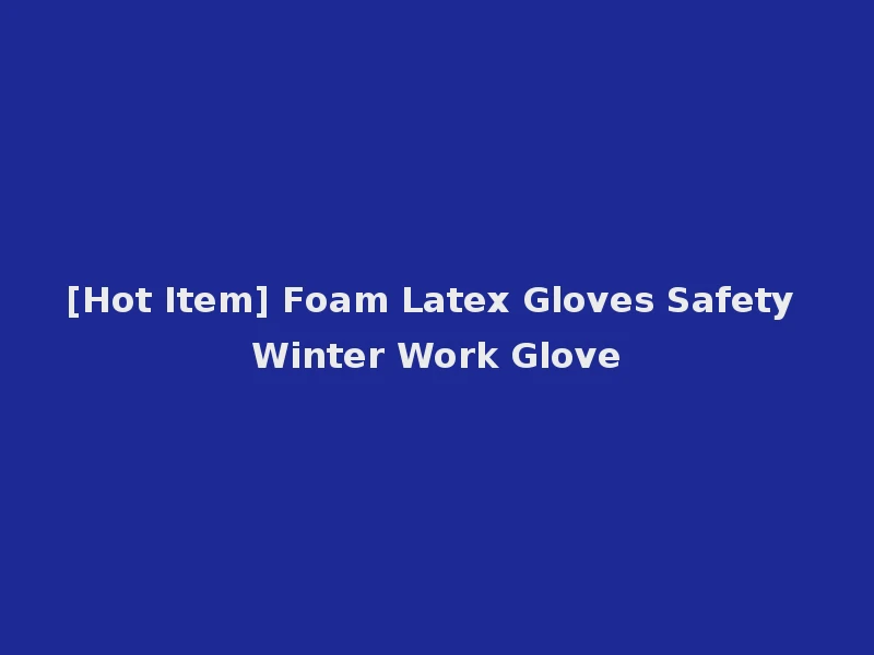 [Hot Item] Foam Latex Gloves Safety Winter Work Glove
