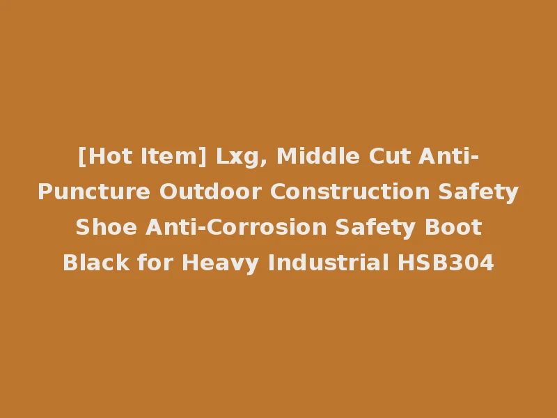 [Hot Item] Lxg, Middle Cut Anti-Puncture Outdoor Construction Safety Shoe Anti-Corrosion Safety Boot Black for Heavy Industrial HSB304