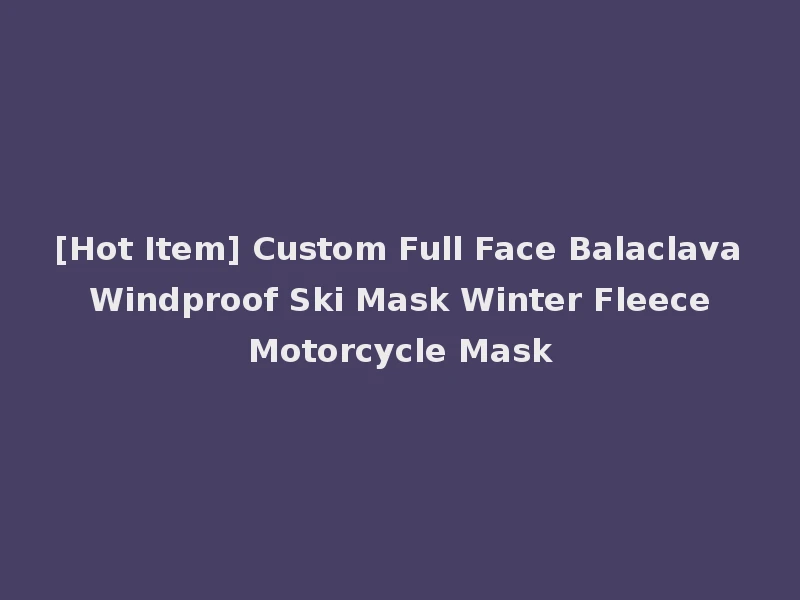 [Hot Item] Custom Full Face Balaclava Windproof Ski Mask Winter Fleece Motorcycle Mask
