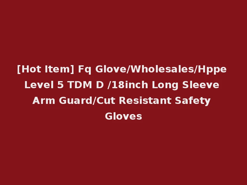 [Hot Item] Fq Glove/Wholesales/Hppe Level 5 TDM D /18inch Long Sleeve Arm Guard/Cut Resistant Safety Gloves