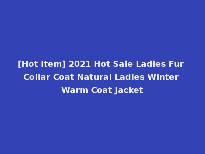 [Hot Item] 2021 Hot Sale Ladies Fur Collar Coat Natural Ladies Winter Warm Coat Jacket