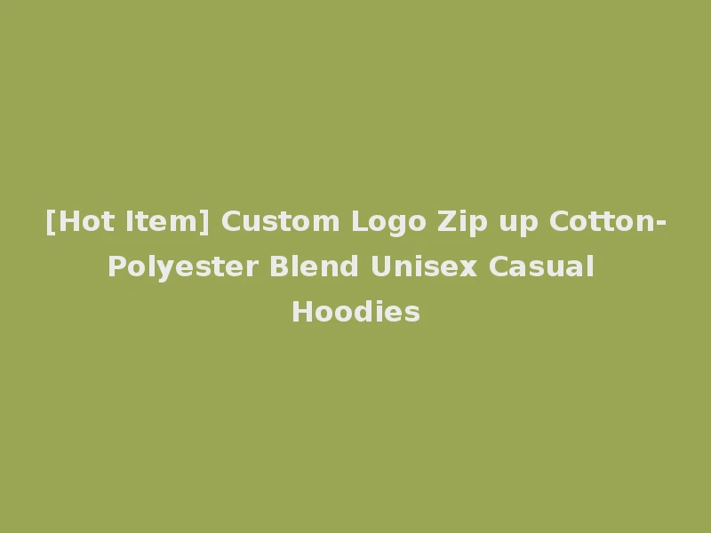 [Hot Item] Custom Logo Zip up Cotton-Polyester Blend Unisex Casual Hoodies