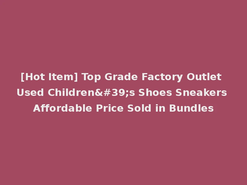 [Hot Item] Top Grade Factory Outlet Used Children's Shoes Sneakers Affordable Price Sold in Bundles