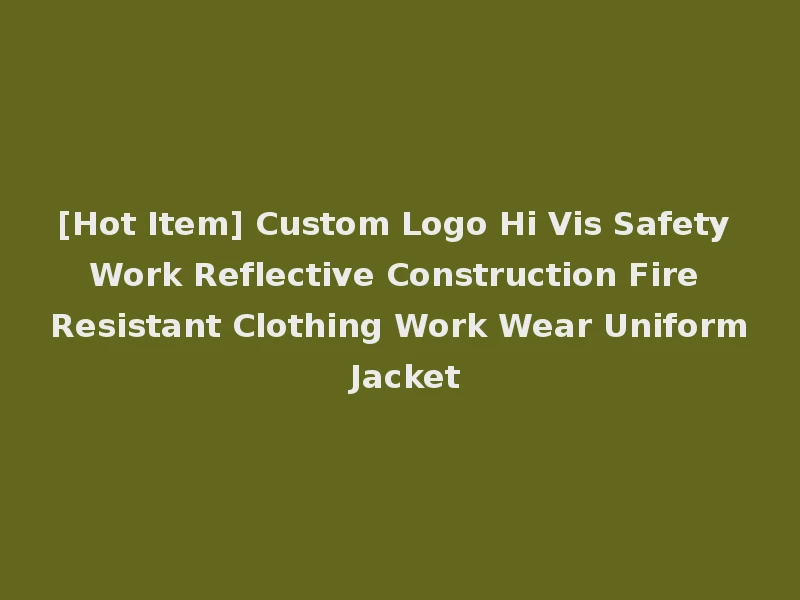 [Hot Item] Custom Logo Hi Vis Safety Work Reflective Construction Fire Resistant Clothing Work Wear Uniform Jacket
