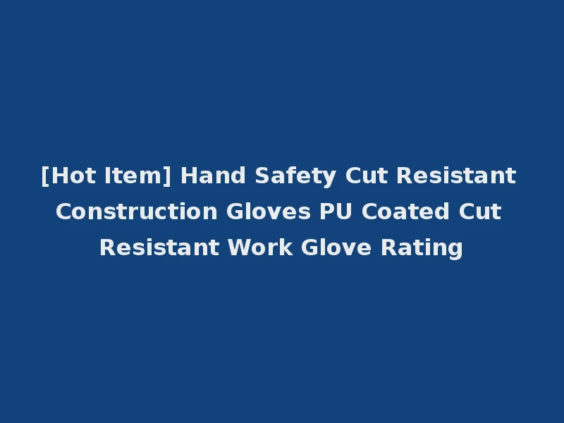 [Hot Item] Hand Safety Cut Resistant Construction Gloves PU Coated Cut Resistant Work Glove Rating