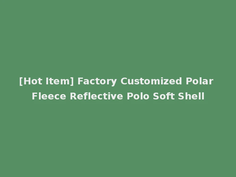 [Hot Item] Factory Customized Polar Fleece Reflective Polo Soft Shell