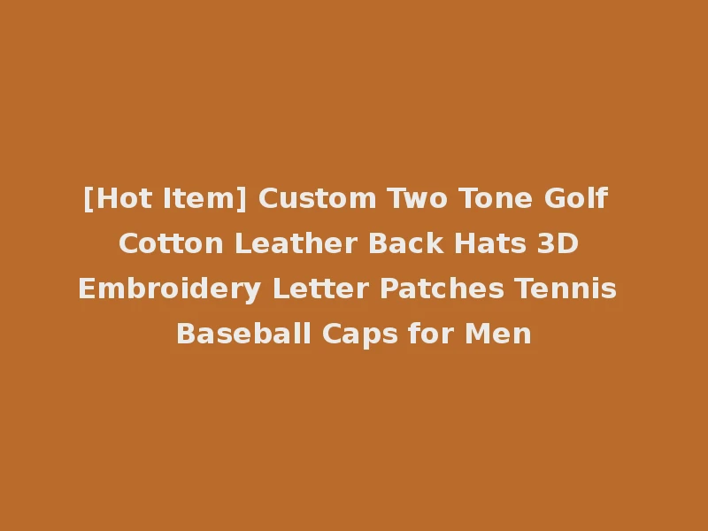[Hot Item] Custom Two Tone Golf Cotton Leather Back Hats 3D Embroidery Letter Patches Tennis Baseball Caps for Men