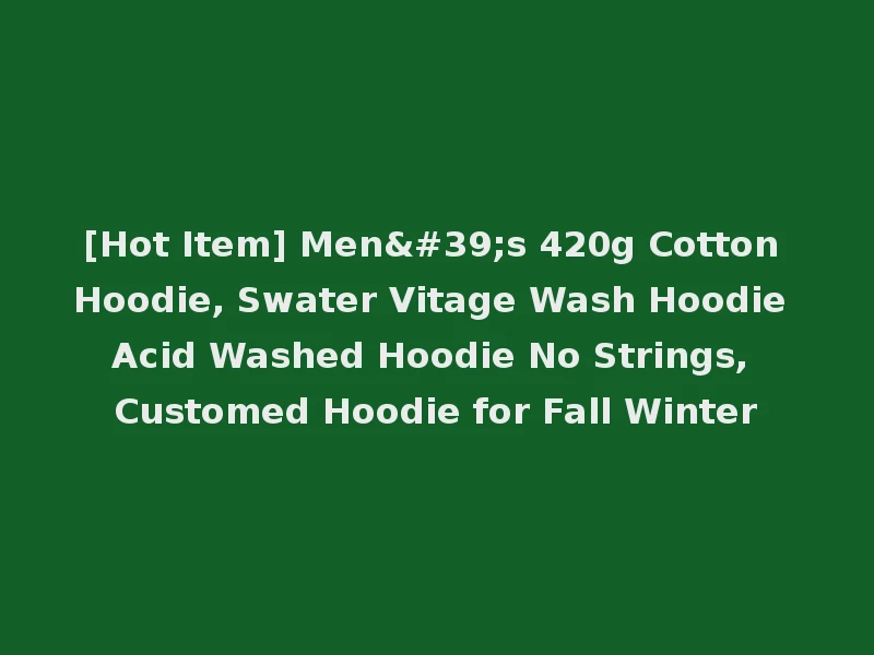 [Hot Item] Men's 420g Cotton Hoodie, Swater Vitage Wash Hoodie Acid Washed Hoodie No Strings, Customed Hoodie for Fall Winter